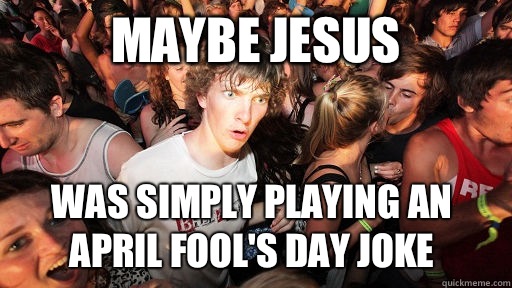 Maybe Jesus Was simply playing an April fool's day joke  Sudden Clarity Clarence