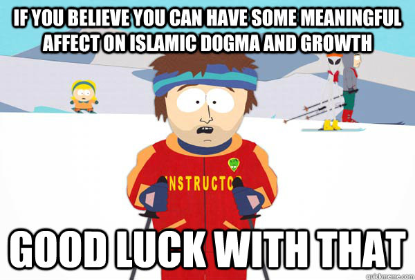 If you believe you can have some meaningful affect on Islamic dogma and growth good luck with that  Super Cool Ski Instructor