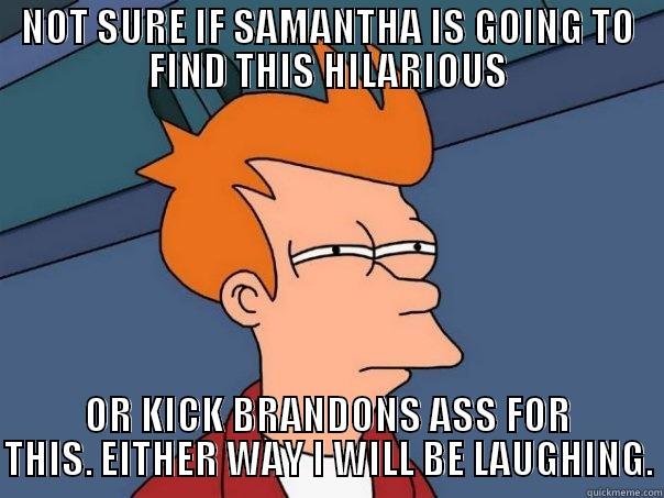NOT SURE IF SAMANTHA IS GOING TO FIND THIS HILARIOUS OR KICK BRANDONS ASS FOR THIS. EITHER WAY I WILL BE LAUGHING. Futurama Fry