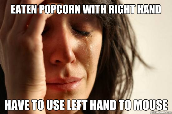 eaten popcorn with right hand have to use left hand to mouse  First World Problems