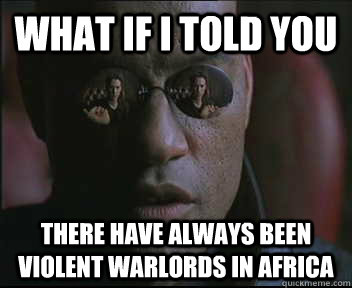 What if I told you There have always been violent warlords in africa  Morpheus SC