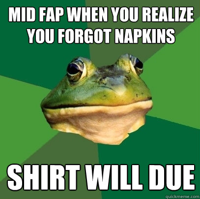 Mid fap when you realize you forgot napkins shirt will due  Foul Bachelor Frog