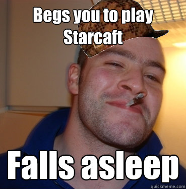 Begs you to play Starcaft Falls asleep  Scumbag Good Guy Greg