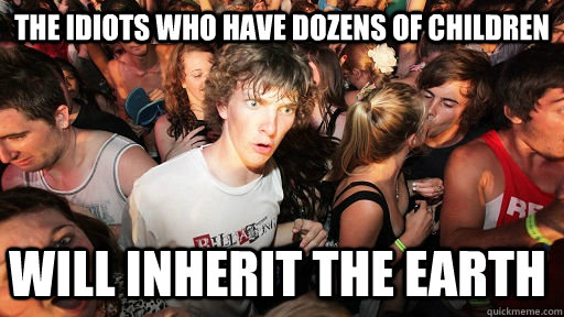 The idiots who have dozens of children will inherit the earth  Sudden Clarity Clarence