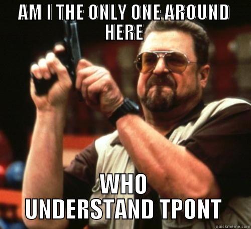 This is for Tpont - AM I THE ONLY ONE AROUND HERE WHO UNDERSTAND TPONT Am I The Only One Around Here