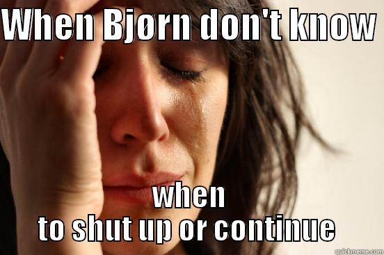 Bjørn  - WHEN BJØRN DON'T KNOW  WHEN TO SHUT UP OR CONTINUE  First World Problems