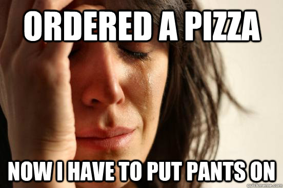 Ordered a pizza Now i have to put pants on  First World Problems