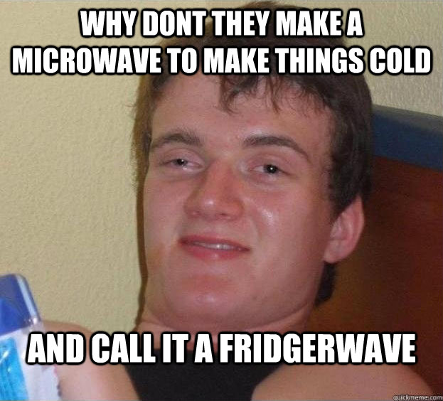 Why dont they make a microwave to make things cold And call it a fridgerwave   The High Guy