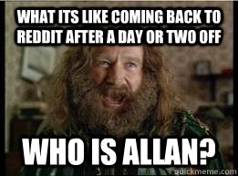 What its like coming back to reddit after a day or two off Who is allan?  What year is it