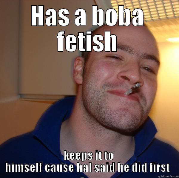 HAS A BOBA FETISH KEEPS IT TO HIMSELF CAUSE HAL SAID HE DID FIRST  Good Guy Greg 