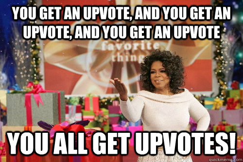 You get an upvote, and you get an upvote, and you get an upvote you all get upvotes!  