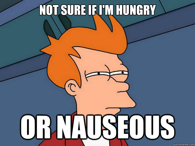 Not sure if i'm hungry Or nauseous  Skeptical fry