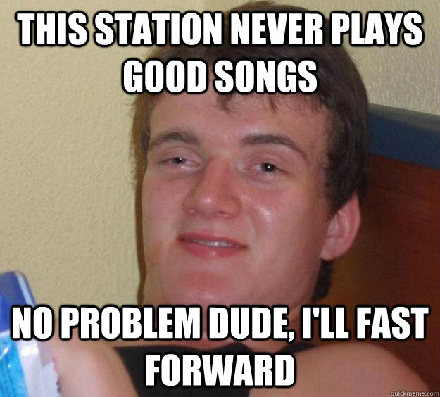 this station never plays good songs no problem dude, i'll fast forward - this station never plays good songs no problem dude, i'll fast forward  10 Guy