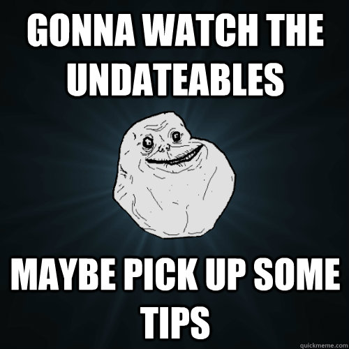 Gonna watch the UNdateables maybe pick up some tips  Forever Alone