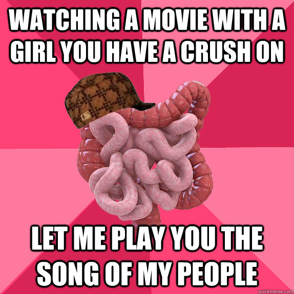 watching a movie with a girl you have a crush on Let me play you the song of my people - watching a movie with a girl you have a crush on Let me play you the song of my people  Scumbag Intestines