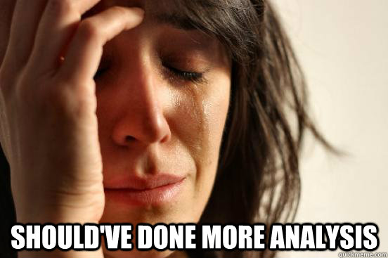  Should've done more analysis  First World Problems