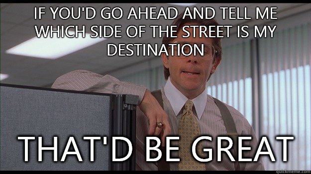 If you'd go ahead and tell me which side of the street is my destination  That'd be great  officespace