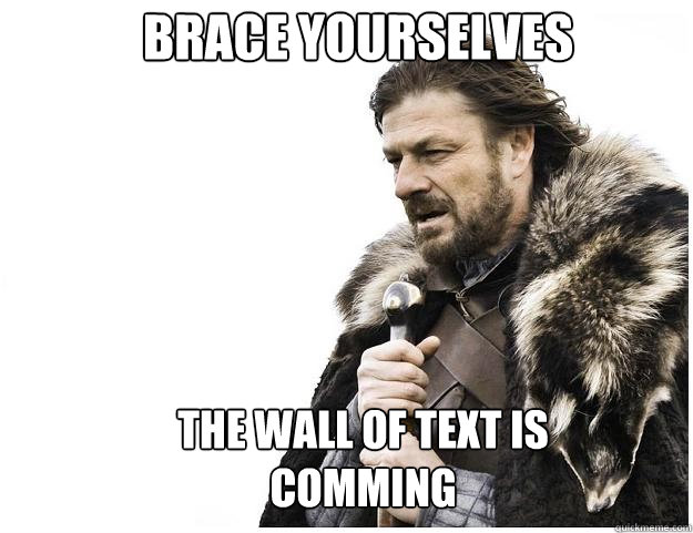 Brace yourselves The Wall of Text is comming  Imminent Ned