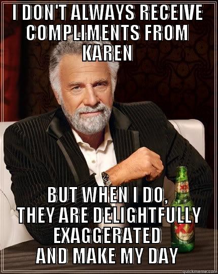 I DON'T ALWAYS RECEIVE COMPLIMENTS FROM KAREN BUT WHEN I DO,  THEY ARE DELIGHTFULLY EXAGGERATED AND MAKE MY DAY The Most Interesting Man In The World