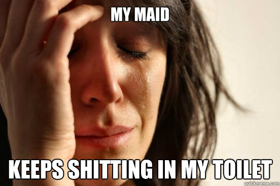 MY MAID KEEPS SHITTING IN MY TOILET - MY MAID KEEPS SHITTING IN MY TOILET  First World Problems