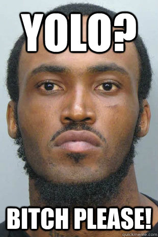 YOLO? Bitch please!  