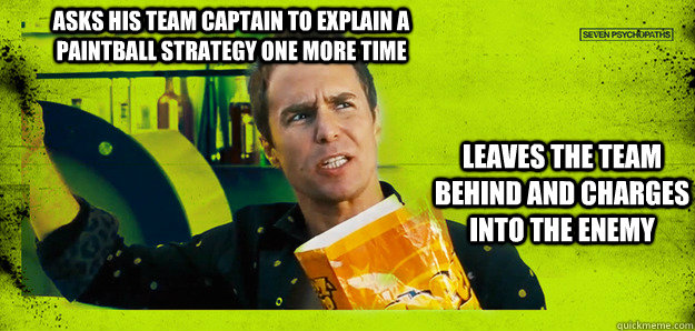 asks his team captain to explain a paintball strategy one more time Leaves the team behind and charges into the enemy - asks his team captain to explain a paintball strategy one more time Leaves the team behind and charges into the enemy  Seven Psychopaths