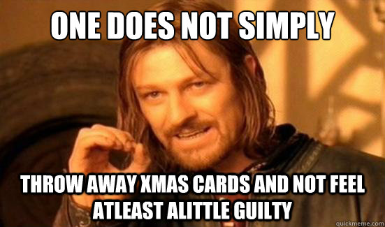 One Does Not Simply Throw away xmas cards and not feel atleast alittle guilty  Boromir