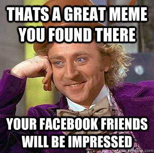 Thats a great meme you found there Your facebook friends will be impressed - Thats a great meme you found there Your facebook friends will be impressed  Condescending Wonka