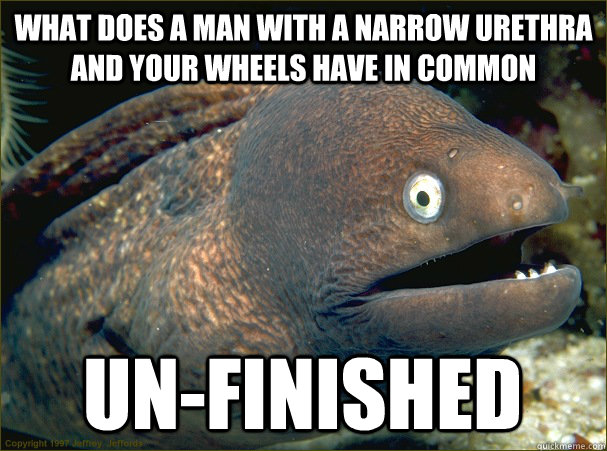 What does a man with a narrow urethra and your wheels have in common un-finished  Bad Joke Eel