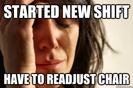 Started new shift Have to readjust chair  First World Problems