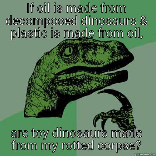 IF OIL IS MADE FROM DECOMPOSED DINOSAURS & PLASTIC IS MADE FROM OIL, ARE TOY DINOSAURS MADE FROM MY ROTTED CORPSE? Philosoraptor