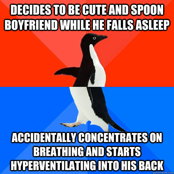 Decides to be cute and spoon boyfriend while he falls asleep accidentally concentrates on breathing and starts hyperventilating into his back  Socially Awesome Awkward Penguin