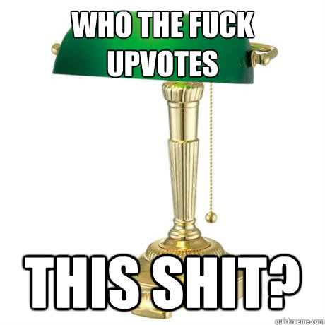who the fuck
upvotes this shit?  Lamp