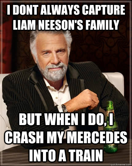 I dont always capture Liam Neeson's family But when i do, I crash my mercedes into a train  The Most Interesting Man In The World
