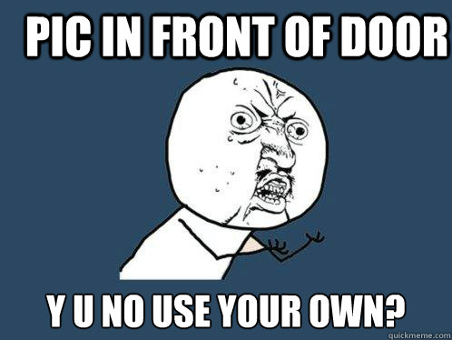 PIC IN FRONT OF DOOR Y U NO USE YOUR OWN?  Y U No