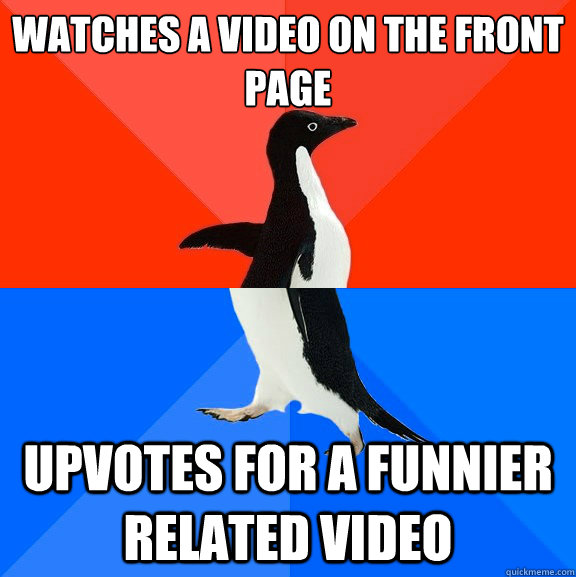 Watches a video on the front page Upvotes for a funnier related video  Socially Awesome Awkward Penguin