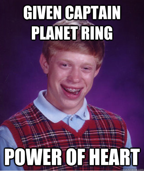 Given captain planet ring power of heart  Bad Luck Brian