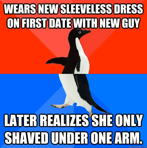 Wears new sleeveless dress on first date with new guy Later realizes she only shaved under one arm.  Socially Awesome Awkward Penguin