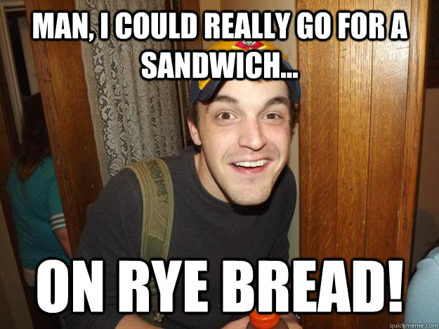 Man, I could really go for a sandwich... On Rye Bread!  