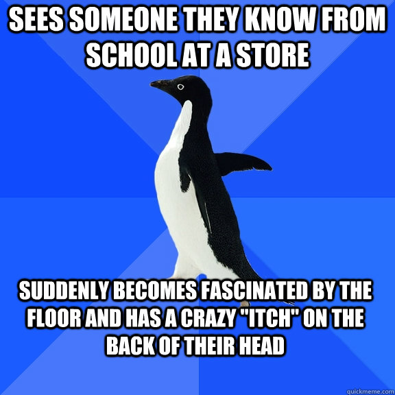 Sees someone they know from school at a store suddenly becomes fascinated by the floor and has a crazy 