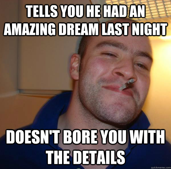 Tells you he had an amazing dream last night doesn't bore you with the details - Tells you he had an amazing dream last night doesn't bore you with the details  Misc