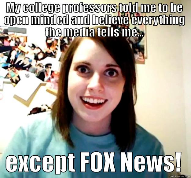 MY COLLEGE PROFESSORS TOLD ME TO BE OPEN MINDED AND BELIEVE EVERYTHING THE MEDIA TELLS ME...   EXCEPT FOX NEWS!  Overly Attached Girlfriend