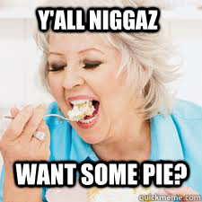 Y'all niggaz want some pie?  Paula Deen