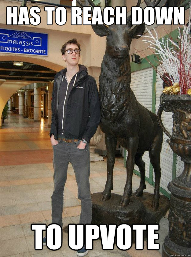 Has to reach down to upvote  Really Tall Redditor