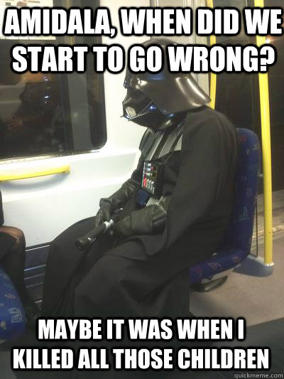 Amidala, when did we start to go wrong? Maybe it was when I killed all those children  Sad Vader