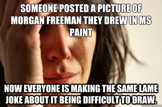 Someone posted a picture of morgan freeman they drew in MS paint Now everyone is making the same lame joke about it being difficult to draw.   First World Problems