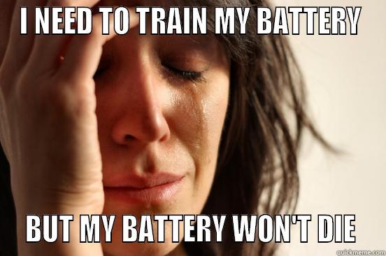 I NEED TO TRAIN MY BATTERY  BUT MY BATTERY WON'T DIE  First World Problems