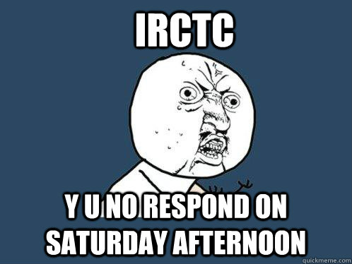 IRCTC y u no respond on Saturday afternoon  Y U No