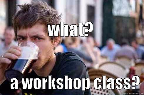 is there a workshop class -                               WHAT?     A WORKSHOP CLASS? Lazy College Senior