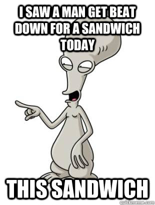 I saw a man get beat down for a sandwich today This sandwich  American Dad Roger